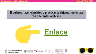 ESCOLA D’ESTIU 2017Conexión con archivos Espaciales
Si quieres hacer ejercicios o practicar te dejamos un enlace
con diferentes archivos.
 