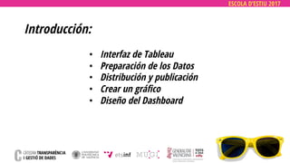ESCOLA D’ESTIU 2017
Introducción:
• Interfaz de Tableau
• Preparación de los Datos
• Distribución y publicación
• Crear un gráfico
• Diseño del Dashboard
 