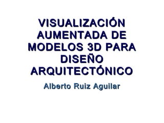 VISUALIZACIÓNVISUALIZACIÓN
AUMENTADA DEAUMENTADA DE
MODELOS 3D PARAMODELOS 3D PARA
DISEÑODISEÑO
ARQUITECTÓNICOARQUITECTÓNICO
Alberto Ruiz AguilarAlberto Ruiz Aguilar
 