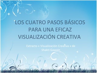 LOS CUATRO PASOS BÁSICOS PARA UNA EFICAZ VISUALIZACIÓN CREATIVA  Extracto « Visualización Creativa » de Shakti Gawain 