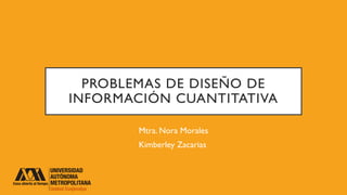 PROBLEMAS DE DISEÑO DE
INFORMACIÓN CUANTITATIVA
Mtra. Nora Morales
Kimberley Zacarias
 