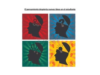 El pensamiento despierta nuevas ideas en el estudiante
 