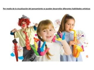 Por medio de la visualización del pensamiento se pueden desarrollar diferentes habilidades artísticas
 