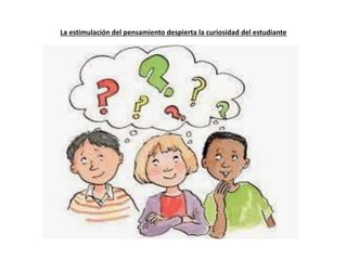 La estimulación del pensamiento despierta la curiosidad del estudiante
 