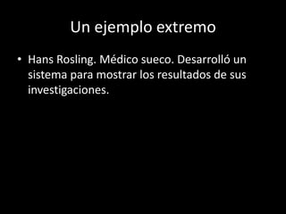 Un ejemplo extremoHans Rosling. Médico sueco. Desarrolló un sistema para mostrar los resultados de sus investigaciones.