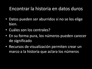 Encontrar la historia en datos durosDatos pueden ser aburridos si no se los elige bien.Cuáles son los centrales?En su forma pura, los números pueden carecer de significadoRecursos de visualización permiten crear un marco a la historia que aclara los números