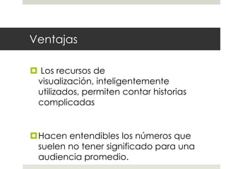 VentajasLos recursos de visualización, inteligentemente utilizados, permiten contar historias complicadasHacen entendibles los números que suelen no tener significado para una audiencia promedio.