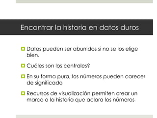 Encontrar la historia en datos durosDatos pueden ser aburridos si no se los elige bien.Cuáles son los centrales?En su forma pura, los números pueden carecer de significadoRecursos de visualización permiten crear un marco a la historia que aclara los números