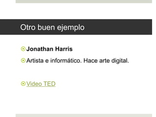 Otro buen ejemplo 
Jonathan Harris 
Artista e informático. Hace arte digital. 
Video TED 
 