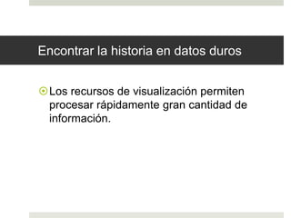 Encontrar la historia en datos duros 
Los recursos de visualización permiten 
procesar rápidamente gran cantidad de 
información. 
 