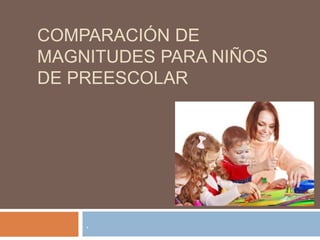 COMPARACIÓN DE
MAGNITUDES PARA NIÑOS
DE PREESCOLAR
.
 