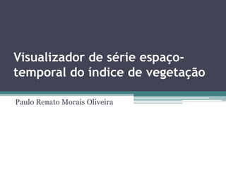 Visualizador de série espaço-
temporal do índice de vegetação

Paulo Renato Morais Oliveira
 
