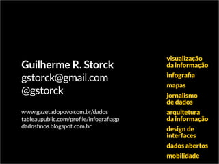 Guilherme R. Storck
gstorck@gmail.com
@gstorck
www.gazetadopovo.com.br/dados
tableaupublic.com/profile/infografiagp
dadosfinos.blogspot.com.br
visualização
dainformação
infografia
mapas
jornalismo
de dados
arquitetura
dainformação
design de
interfaces
dados abertos
mobilidade
 