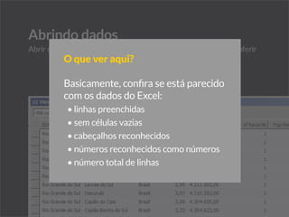Conferir dados importados
Verificar se o Tableau entendeu corretamente os
dados O que ver aqui?
Basicamente, confira se está parecido
com os dados do Excel:
•	linhas preenchidas
•	sem células vazias
•	cabeçalhos reconhecidos
•	números reconhecidos como números
•	número total de linhas
 
