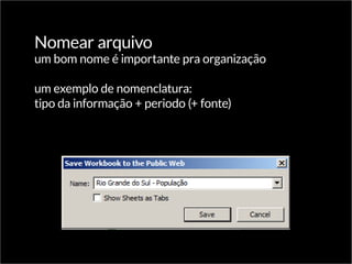 Nomear arquivo
um bom nome é importante pra organização
um exemplo de nomenclatura:
tipo da informação + periodo (+ fonte)
 