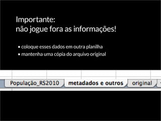 Importante:
não jogue fora as informações!
•	coloque esses dados em outra planilha
•	mantenha uma cópia do arquivo original
 
