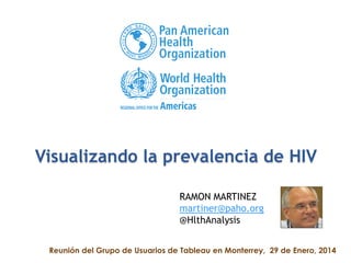 Visualizando la prevalencia de HIV
RAMON MARTINEZ
martiner@paho.org
@HlthAnalysis
Reunión del Grupo de Usuarios de Tableau en Monterrey, 29 de Enero, 2014

 