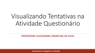 Visualizando Tentativas na
Atividade Questionário
PROFESSORA ALESSANDRA APARECIDA DA SILVA
Questionários Inteligentes no Moodle
 