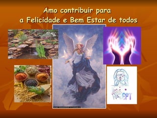 Amo contribuir para  a Felicidade e Bem Estar de todos 