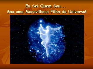 Eu Sei Quem Sou...  Sou uma Maravilhosa Filha do Universo! 