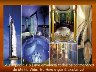 A elegância e o Luxo envolvem todos os pormenores  da Minha Vida.  Eu Amo o que é exclusivo! 