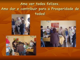 Amo ver todos felizes. Amo dar e contribuir para a Prosperidade de todos! 