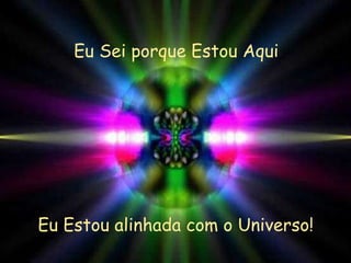 Eu Sei porque Estou Aqui Eu Estou alinhada com o Universo!  
