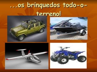...os brinquedos todo-o-terreno! 