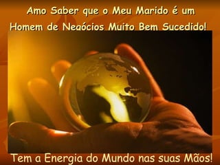 Amo Saber que o Meu Marido é um Homem de Negócios Muito Bem Sucedido!   Tem a Energia do Mundo nas suas Mãos! 
