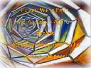 Eu sou Muito Feliz   E Agradeço Agora porque  Acredito, Permito e Tenho Tudo o que peço! 