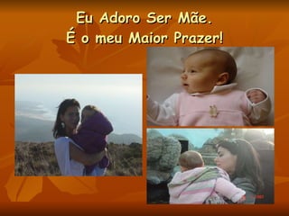 Eu Adoro Ser Mãe. É o meu Maior Prazer! 