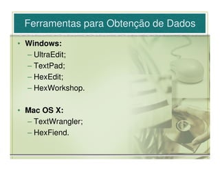 Ferramentas para Obtenção de Dados
• Windows:
  – UltraEdit;
  – TextPad;
  – HexEdit;
  – HexWorkshop.

• Mac OS X:
  – TextWrangler;
  – HexFiend.
 