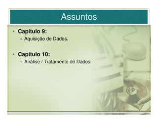 Assuntos
• Capítulo 9:
  – Aquisição de Dados.


• Capítulo 10:
  – Análise / Tratamento de Dados.
 