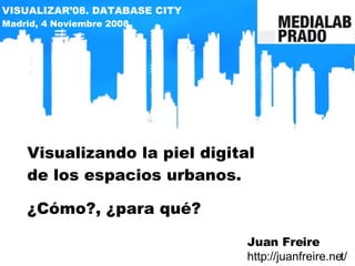 Visualizando la piel digital de los espacios urbanos. ¿Cómo?, ¿para qué? Juan Freire http://juanfreire.net/ VISUALIZAR’08. DATABASE CITY Madrid, 4 Noviembre 2008 