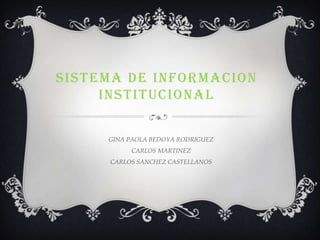 SISTEMA DE INFORMACION
     INSTITUCIONAL

     GINA PAOLA BEDOYA RODRIGUEZ
          CARLOS MARTINEZ
     CARLOS SANCHEZ CASTELLANOS
 