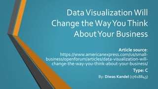 Data Visualization Will 
Change the Way You Think 
About Your Business 
Article source: 
https://www.americanexpress.com/us/small-business/ 
openforum/articles/data-visualization-will-change- 
the-way-you-think-about-your-business/ 
Type: C 
By: Diwas Kandel (17618843) 
 