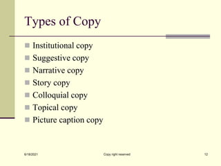 Types of Copy
 Institutional copy
 Suggestive copy
 Narrative copy
 Story copy
 Colloquial copy
 Topical copy
 Picture caption copy
6/18/2021 Copy right reserved 12
 