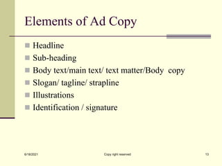 Elements of Ad Copy
 Headline
 Sub-heading
 Body text/main text/ text matter/Body copy
 Slogan/ tagline/ strapline
 Illustrations
 Identification / signature
6/18/2021 Copy right reserved 13
 