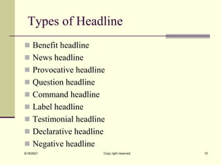 Types of Headline
 Benefit headline
 News headline
 Provocative headline
 Question headline
 Command headline
 Label headline
 Testimonial headline
 Declarative headline
 Negative headline
6/18/2021 Copy right reserved 15
 