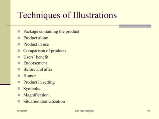 Techniques of Illustrations
 Package containing the product
 Product alone
 Product in use
 Comparison of products
 Users’ benefit
 Endorsement
 Before and after
 Humor
 Product in setting
 Symbolic
 Magnification
 Situation dramatization
6/18/2021 Copy right reserved 18
 