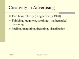 Creativity in Advertising
 Two brain Theory ( Roger Sperry 1990)
 Thinking, judgment, speaking, mathematical
reasoning
 Feeling, imagining, dreaming, visualization
6/18/2021 Copy right reserved 2
 