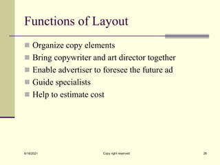 Functions of Layout
 Organize copy elements
 Bring copywriter and art director together
 Enable advertiser to foresee the future ad
 Guide specialists
 Help to estimate cost
6/18/2021 Copy right reserved 26
 