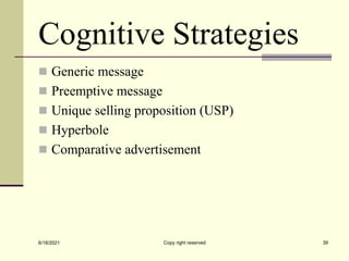 Cognitive Strategies
 Generic message
 Preemptive message
 Unique selling proposition (USP)
 Hyperbole
 Comparative advertisement
6/18/2021 Copy right reserved 39
 