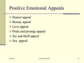 Positive Emotional Appeals
 Humor appeal
 Beauty appeal
 Love appeal
 Pride and prestige appeal
 Joy and thrill appeal
 Sex appeal
6/18/2021 Copy right reserved 47
 