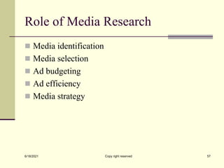 Role of Media Research
 Media identification
 Media selection
 Ad budgeting
 Ad efficiency
 Media strategy
6/18/2021 Copy right reserved 57
 