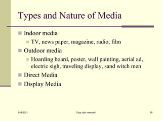 Types and Nature of Media
 Indoor media
 TV, news paper, magazine, radio, film
 Outdoor media
 Hoarding board, poster, wall painting, aerial ad,
electric sigh, traveling display, sand witch men
 Direct Media
 Display Media
6/18/2021 Copy right reserved 59
 