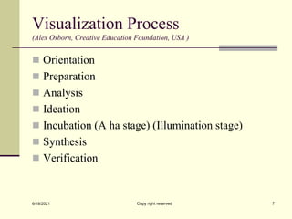 Visualization Process
(Alex Osborn, Creative Education Foundation, USA )
 Orientation
 Preparation
 Analysis
 Ideation
 Incubation (A ha stage) (Illumination stage)
 Synthesis
 Verification
6/18/2021 Copy right reserved 7
 