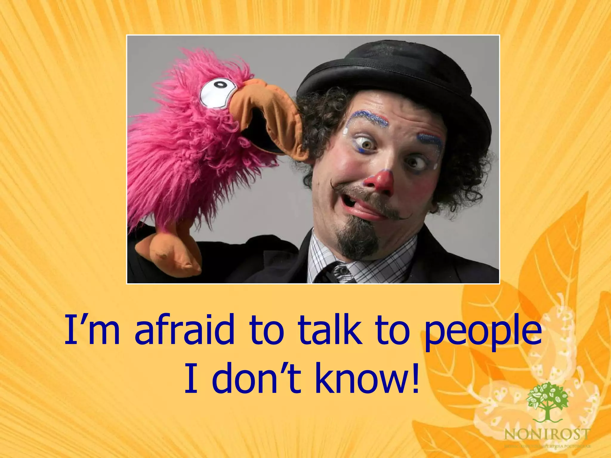 I’m afraid to talk to people I don’t know! 