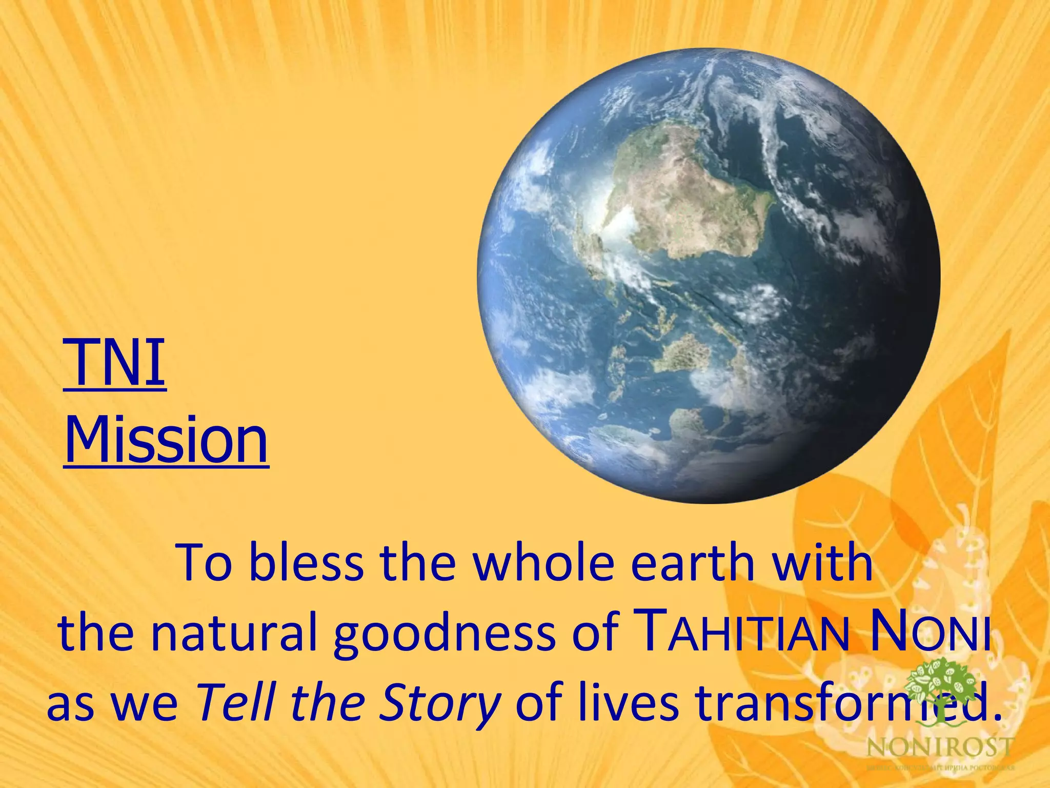 TNI Mission To bless the whole earth with the natural goodness of  T AHITIAN  N ONI as we  Tell the Story  of lives transformed. 