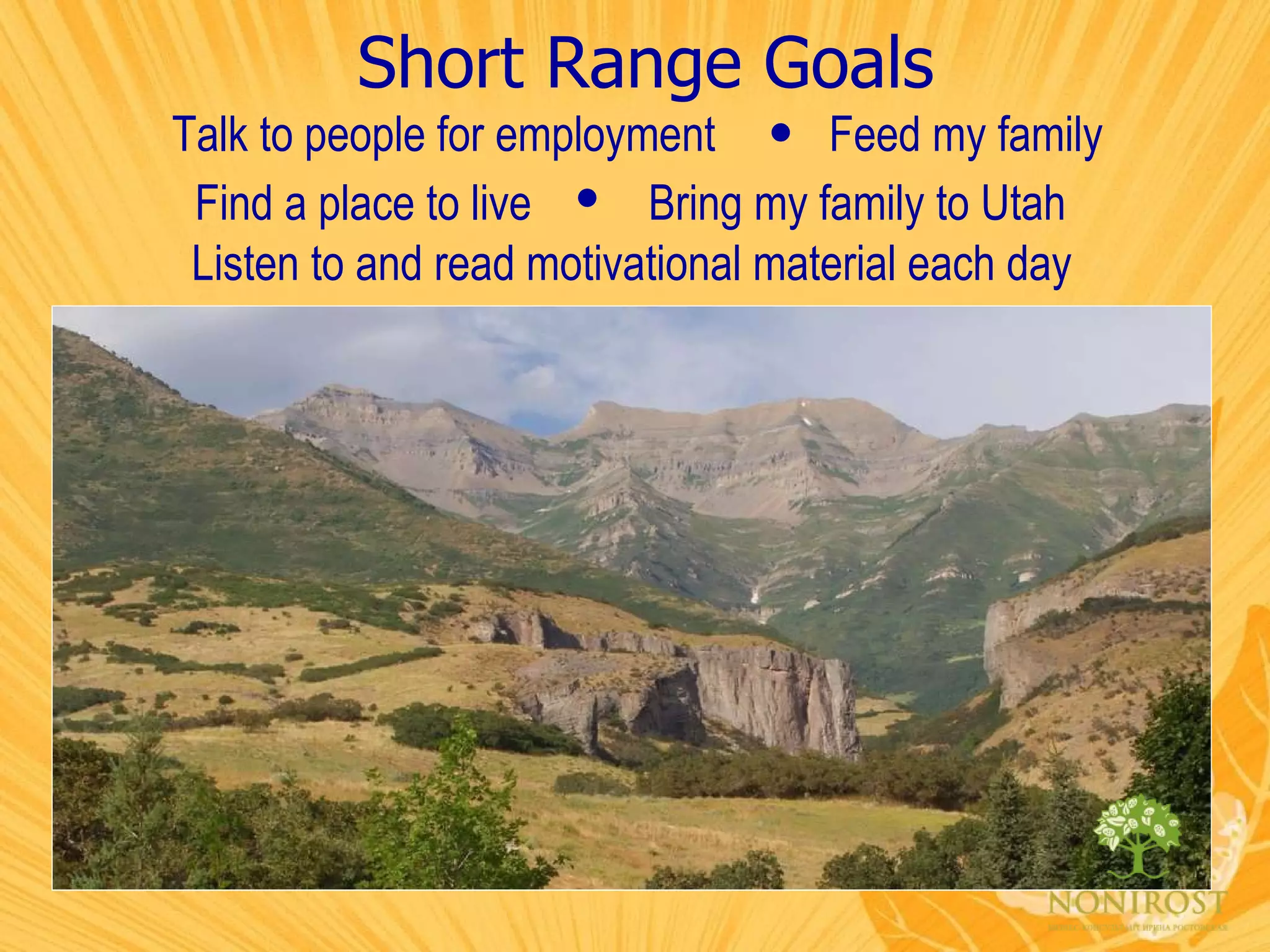Short Range Goals Talk to people for employment Feed my family Bring my family to Utah Find a place to live  Listen to and read motivational material each day  